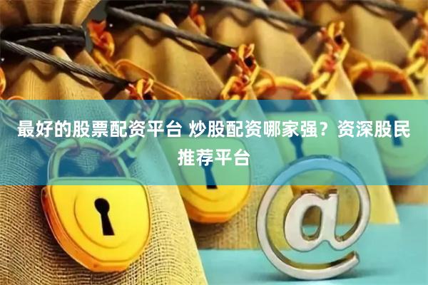 最好的股票配资平台 炒股配资哪家强？资深股民推荐平台