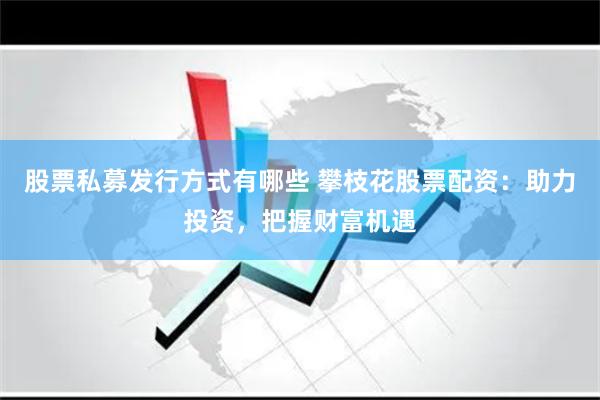 股票私募发行方式有哪些 攀枝花股票配资：助力投资，把握财富机遇