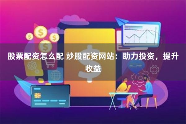 股票配资怎么配 炒股配资网站：助力投资，提升收益