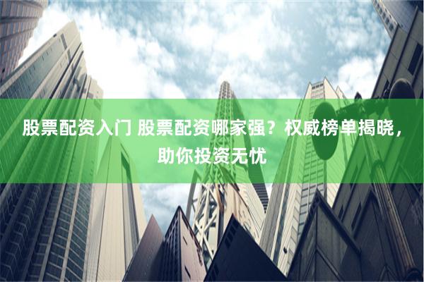 股票配资入门 股票配资哪家强？权威榜单揭晓，助你投资无忧