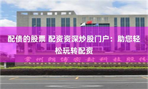 配债的股票 配资资深炒股门户：助您轻松玩转配资