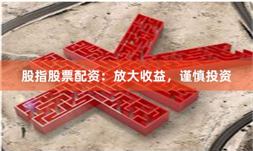股指股票配资：放大收益，谨慎投资