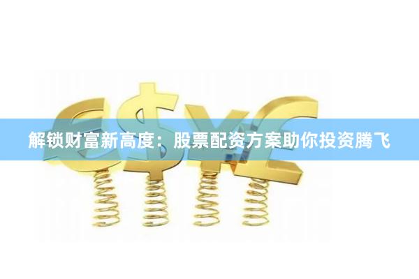 解锁财富新高度：股票配资方案助你投资腾飞