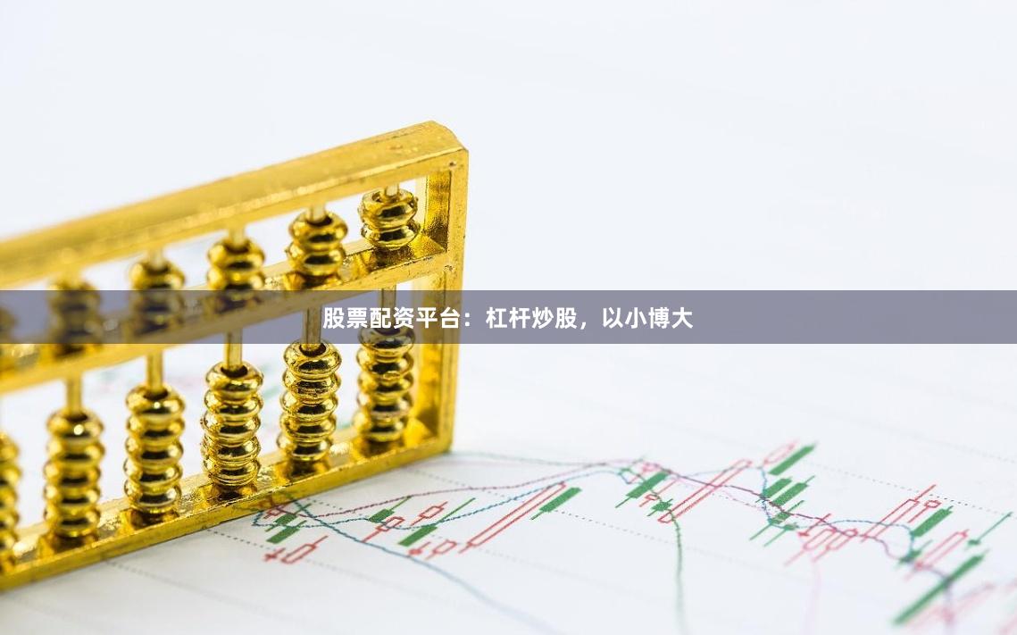 股票配资平台：杠杆炒股，以小博大