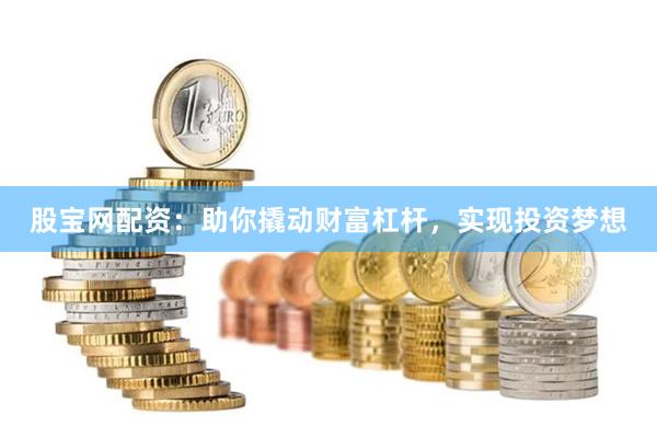 股宝网配资：助你撬动财富杠杆，实现投资梦想