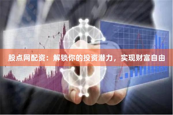 股点网配资：解锁你的投资潜力，实现财富自由