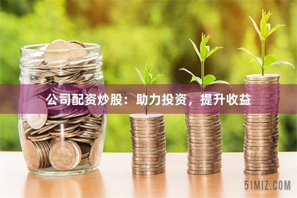 公司配资炒股：助力投资，提升收益
