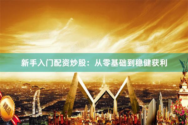 新手入门配资炒股：从零基础到稳健获利