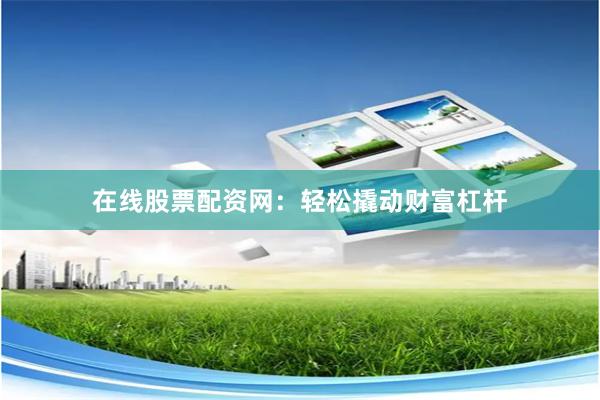 在线股票配资网：轻松撬动财富杠杆