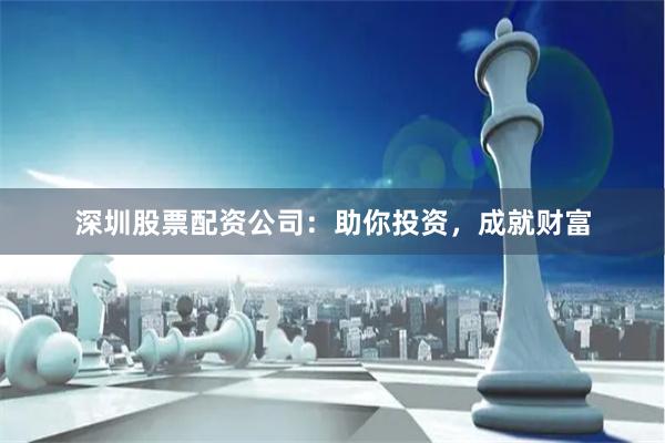 深圳股票配资公司：助你投资，成就财富