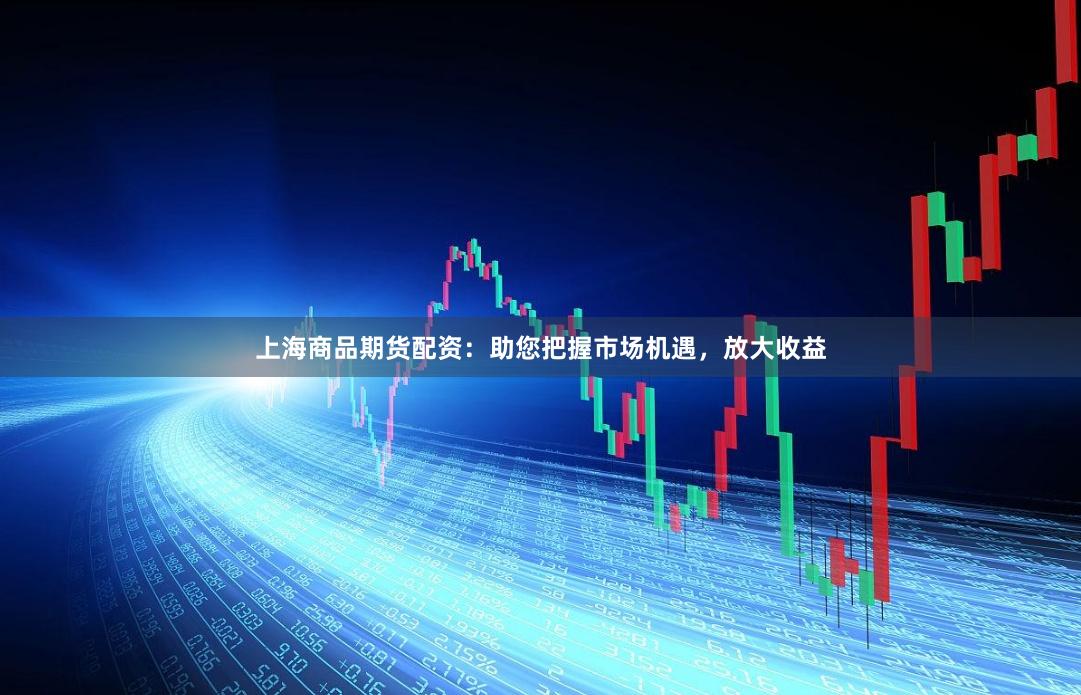 上海商品期货配资：助您把握市场机遇，放大收益