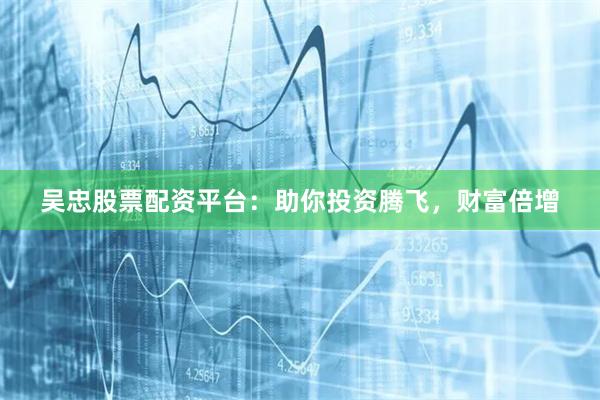 吴忠股票配资平台：助你投资腾飞，财富倍增