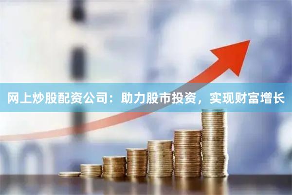 网上炒股配资公司：助力股市投资，实现财富增长