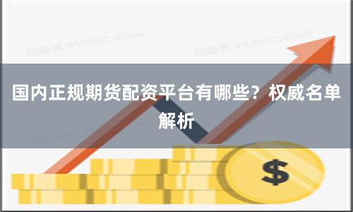 国内正规期货配资平台有哪些？权威名单解析