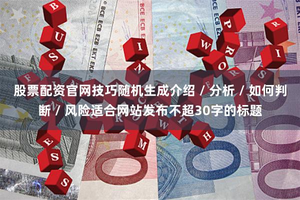 股票配资官网技巧随机生成介绍 / 分析 / 如何判断 / 风险适合网站发布不超30字的标题
