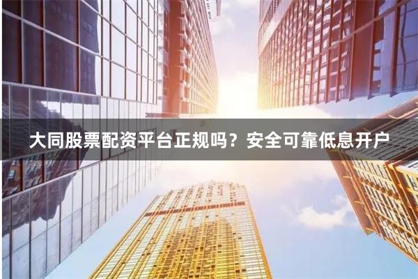 大同股票配资平台正规吗？安全可靠低息开户