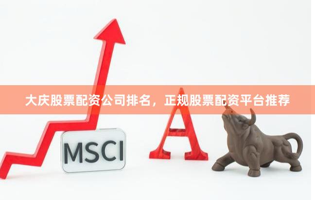 大庆股票配资公司排名，正规股票配资平台推荐