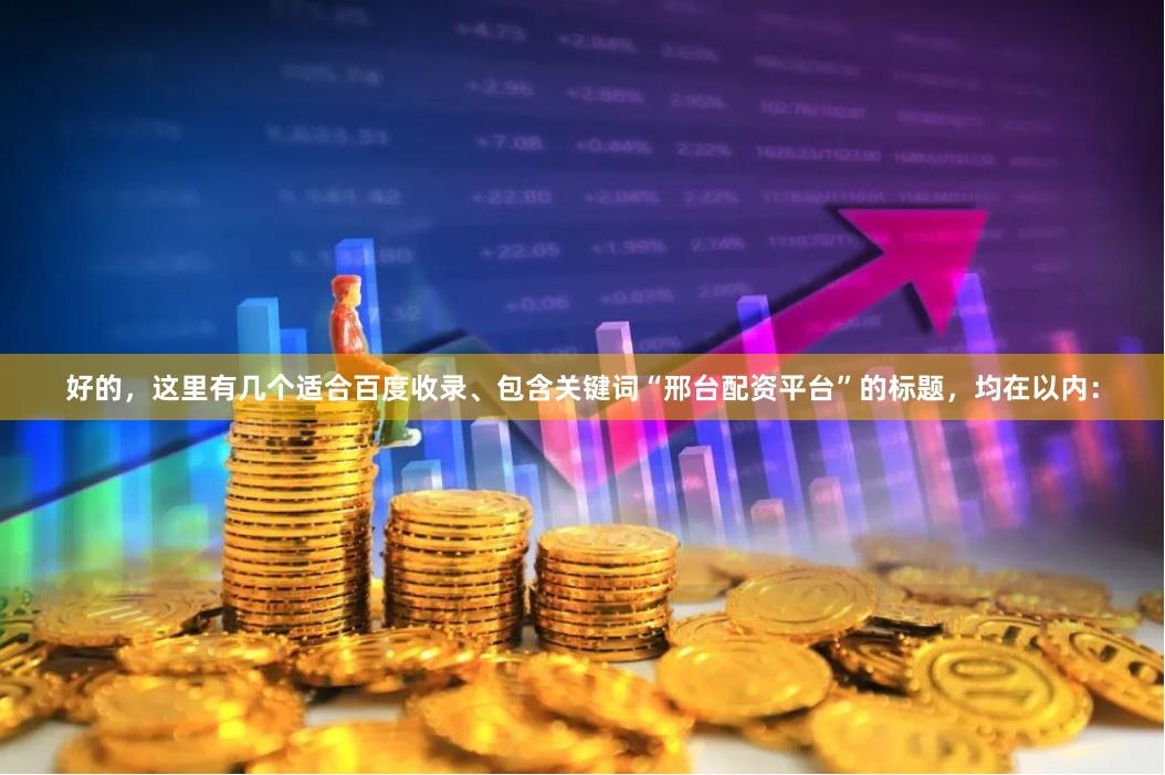 好的，这里有几个适合百度收录、包含关键词“邢台配资平台”的标题，均在以内：