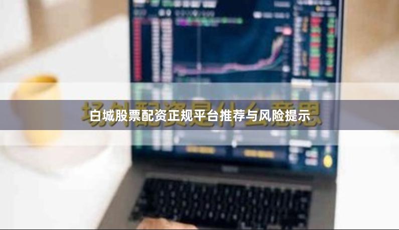 白城股票配资正规平台推荐与风险提示