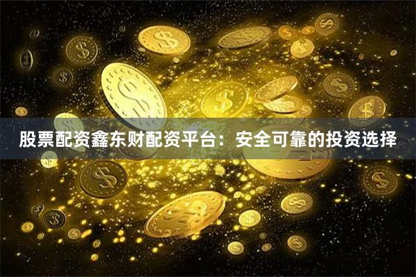 股票配资鑫东财配资平台：安全可靠的投资选择