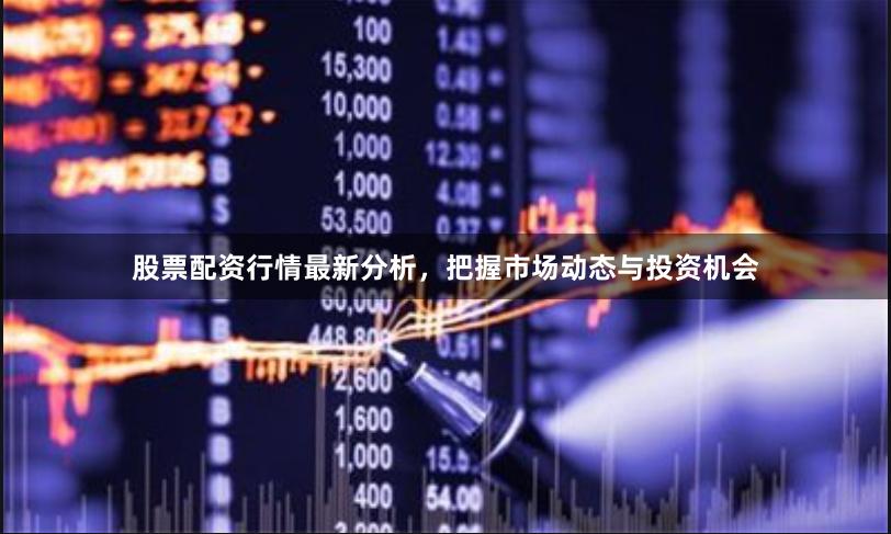 股票配资行情最新分析，把握市场动态与投资机会