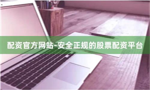配资官方网站-安全正规的股票配资平台