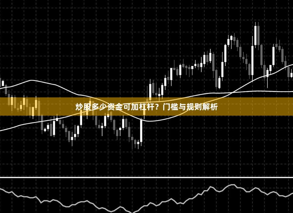 炒股多少资金可加杠杆？门槛与规则解析