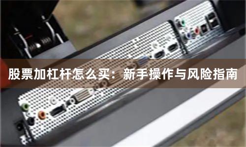 股票加杠杆怎么买：新手操作与风险指南