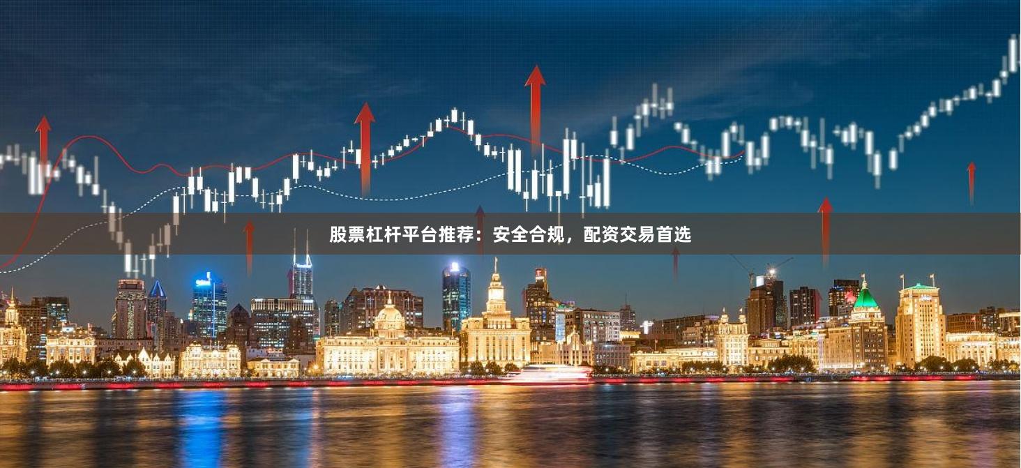 股票杠杆平台推荐：安全合规，配资交易首选