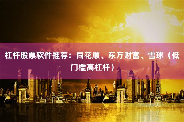 杠杆股票软件推荐：同花顺、东方财富、雪球（低门槛高杠杆）