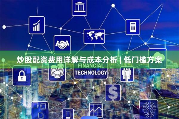 炒股配资费用详解与成本分析 | 低门槛方案