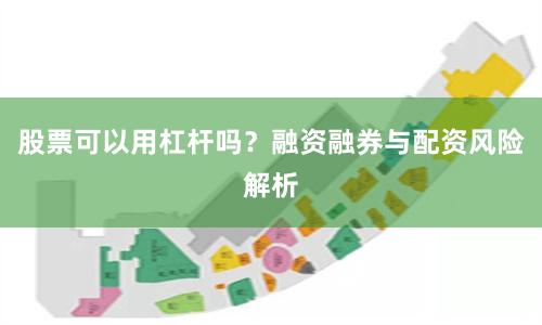 股票可以用杠杆吗？融资融券与配资风险解析