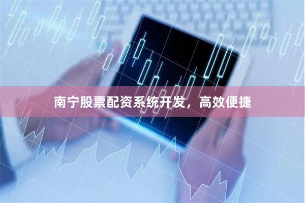南宁股票配资系统开发，高效便捷