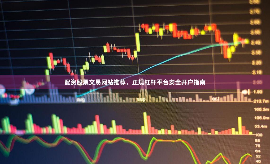 配资股票交易网站推荐，正规杠杆平台安全开户指南