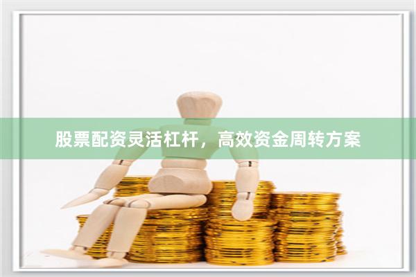 股票配资灵活杠杆，高效资金周转方案