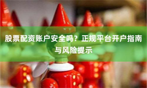 股票配资账户安全吗？正规平台开户指南与风险提示
